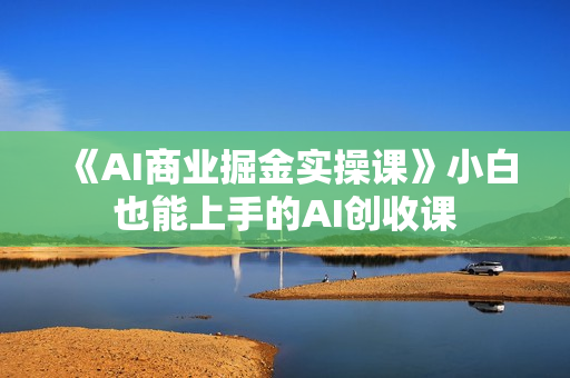 《AI商业掘金实操课》小白也能上手的AI创收课