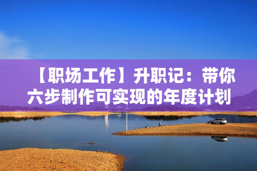 【职场工作】升职记：带你六步制作可实现的年度计划