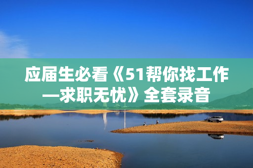 应届生必看《51帮你找工作—求职无忧》全套录音