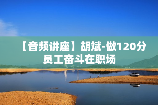 【音频讲座】胡斌-做120分员工奋斗在职场