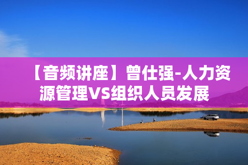 【音频讲座】曾仕强-人力资源管理VS组织人员发展