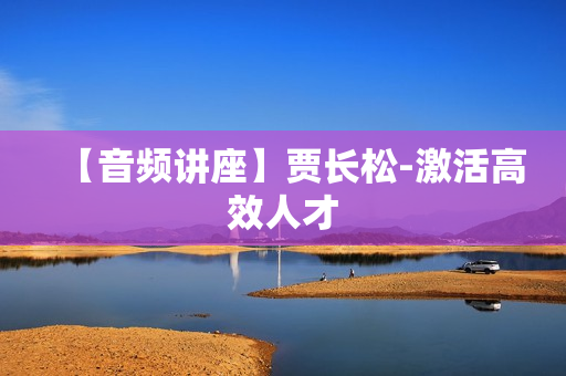 【音频讲座】贾长松-激活高效人才