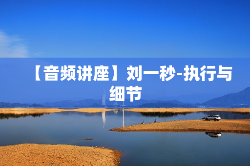【音频讲座】刘一秒-执行与细节