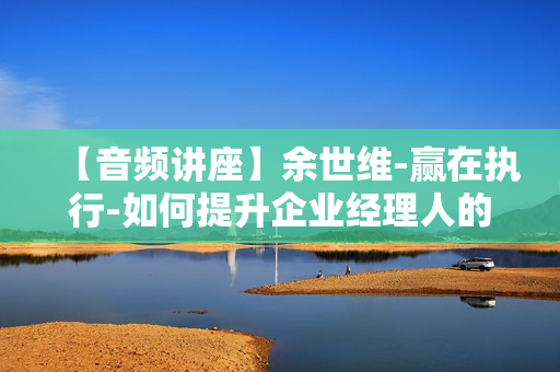 【音频讲座】余世维-赢在执行-如何提升企业经理人的执行力
