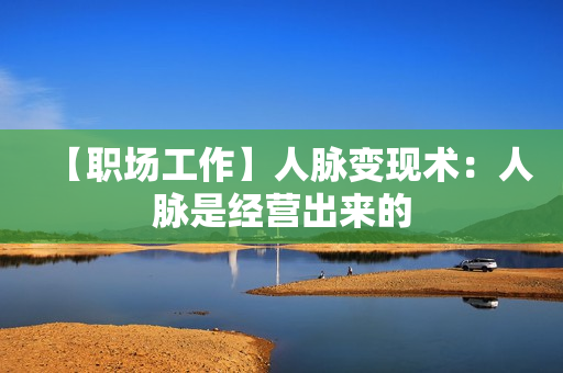 【职场工作】人脉变现术：人脉是经营出来的
