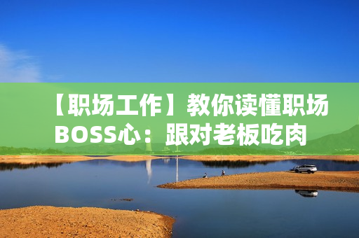 【职场工作】教你读懂职场BOSS心：跟对老板吃肉