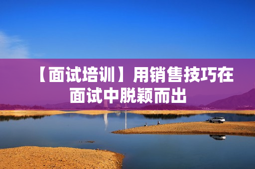 【面试培训】用销售技巧在面试中脱颖而出
