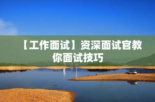 【工作面试】资深面试官教你面试技巧
