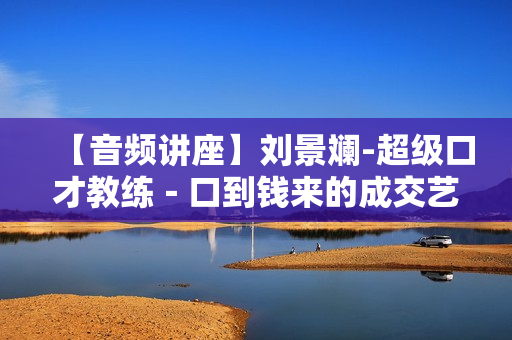【音频讲座】刘景斓-超级口才教练－口到钱来的成交艺术