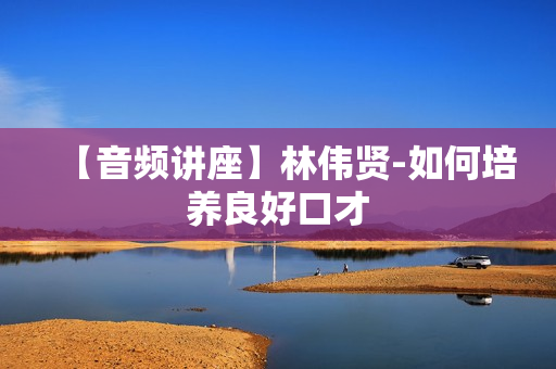 【音频讲座】林伟贤-如何培养良好口才