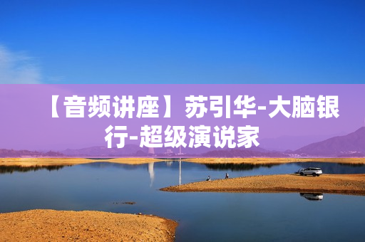 【音频讲座】苏引华-大脑银行-超级演说家