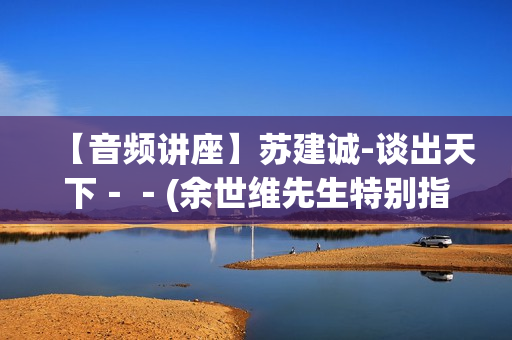 【音频讲座】苏建诚-谈出天下－－(余世维先生特别指定的接班人)