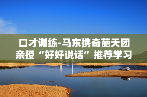 口才训练-马东携奇葩天团亲授“好好说话”推荐学习
