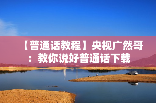 【普通话教程】央视广然哥：教你说好普通话下载