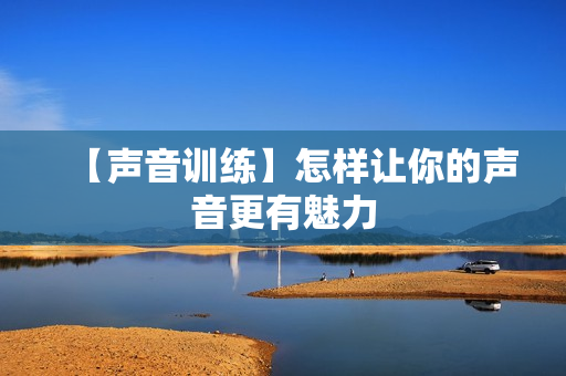 【声音训练】怎样让你的声音更有魅力