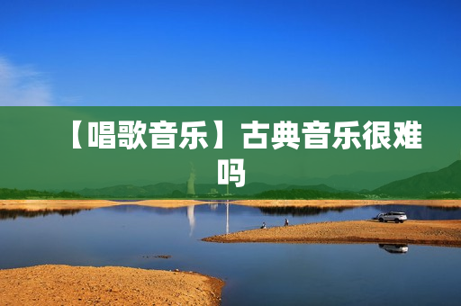 【唱歌音乐】古典音乐很难吗