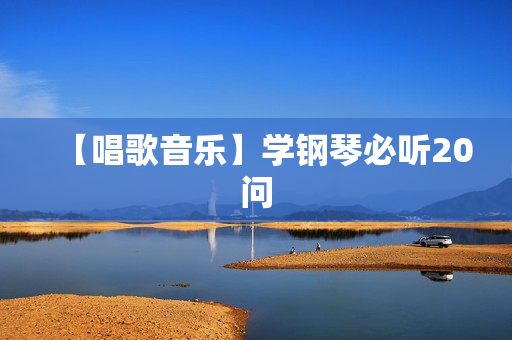 【唱歌音乐】学钢琴必听20问