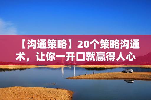 【沟通策略】20个策略沟通术，让你一开口就赢得人心！