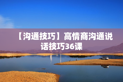 【沟通技巧】高情商沟通说话技巧36课