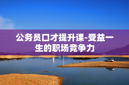 公务员口才提升课-受益一生的职场竞争力