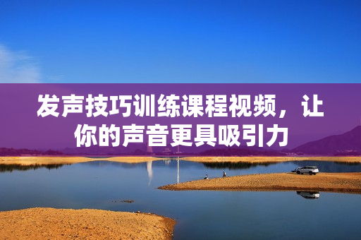 发声技巧训练课程视频，让你的声音更具吸引力