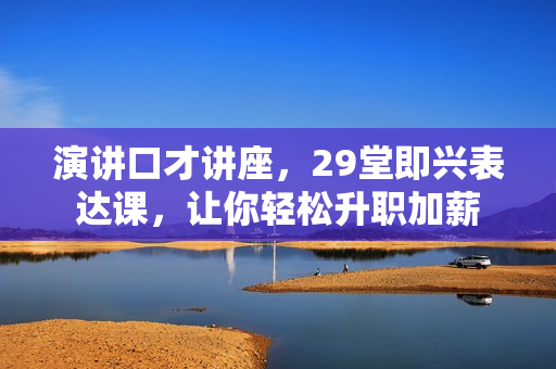 演讲口才讲座，29堂即兴表达课，让你轻松升职加薪