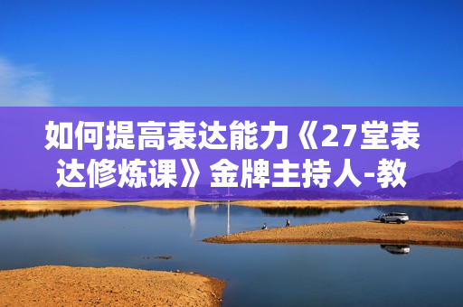 如何提高表达能力《27堂表达修炼课》金牌主持人-教你提高表达能力