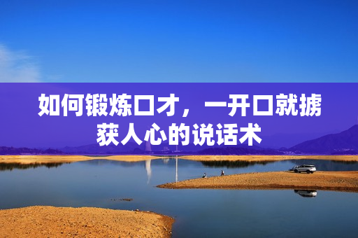 如何锻炼口才，一开口就掳获人心的说话术