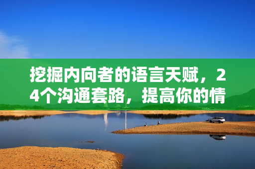 挖掘内向者的语言天赋，24个沟通套路，提高你的情商对话