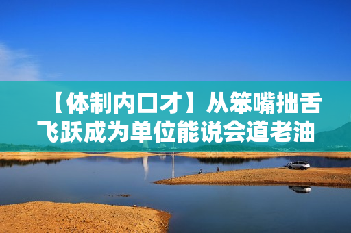 【体制内口才】从笨嘴拙舌飞跃成为单位能说会道老油条