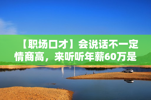 【职场口才】会说话不一定情商高，来听听年薪60万是如何练成的！