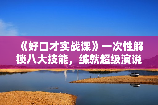 《好口才实战课》一次性解锁八大技能，练就超级演说力