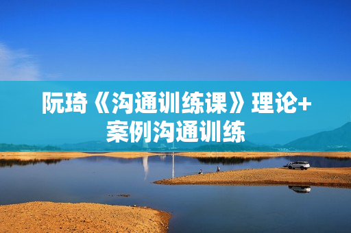 阮琦《沟通训练课》理论+案例沟通训练
