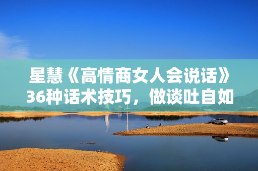 星慧《高情商女人会说话》36种话术技巧，做谈吐自如的幸福女人
