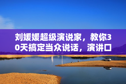 刘媛媛超级演说家，教你30天搞定当众说话，演讲口才培训课程讲座