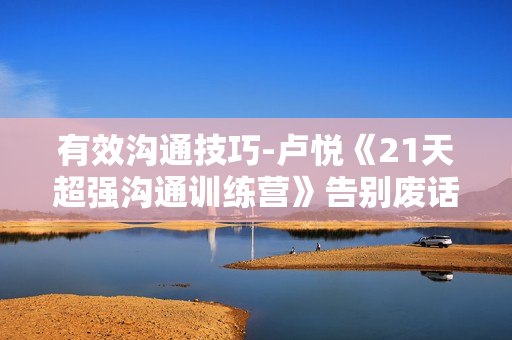 有效沟通技巧-卢悦《21天超强沟通训练营》告别废话直抵人心