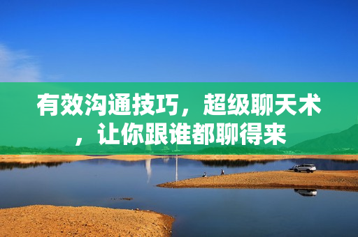 有效沟通技巧，超级聊天术，让你跟谁都聊得来