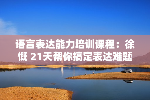 语言表达能力培训课程：徐慨 21天帮你搞定表达难题