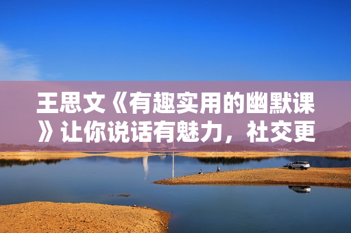 王思文《有趣实用的幽默课》让你说话有魅力，社交更轻松