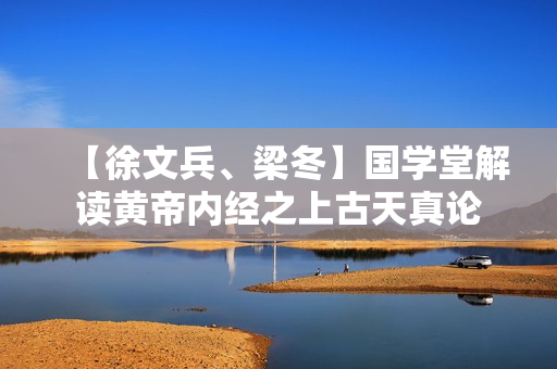 【徐文兵、梁冬】国学堂解读黄帝内经之上古天真论