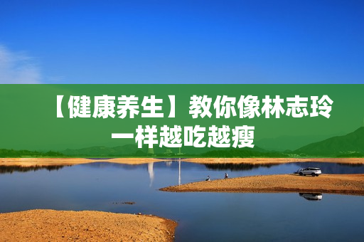 【健康养生】教你像林志玲一样越吃越瘦