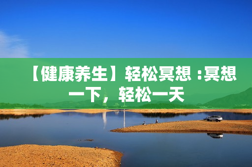 【健康养生】轻松冥想 :冥想一下，轻松一天