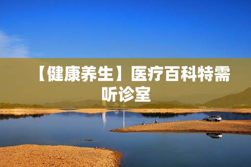【健康养生】医疗百科特需听诊室