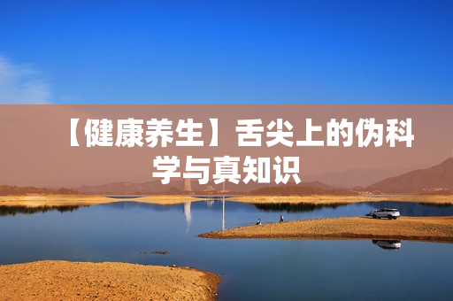 【健康养生】舌尖上的伪科学与真知识