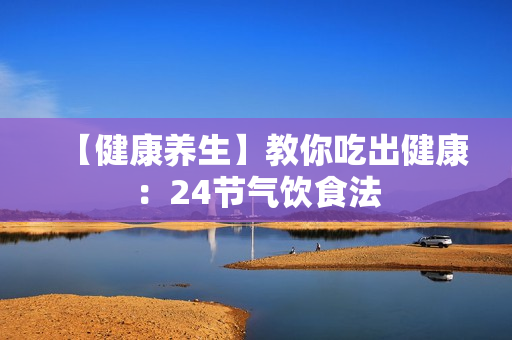 【健康养生】教你吃出健康：24节气饮食法