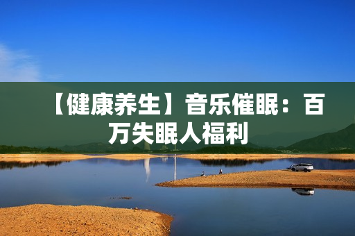 【健康养生】音乐催眠：百万失眠人福利