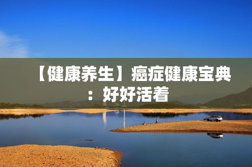 【健康养生】癌症健康宝典：好好活着