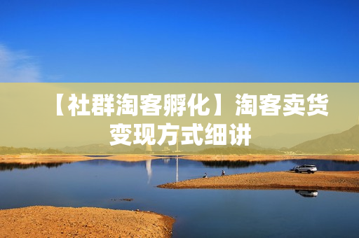 【社群淘客孵化】淘客卖货变现方式细讲