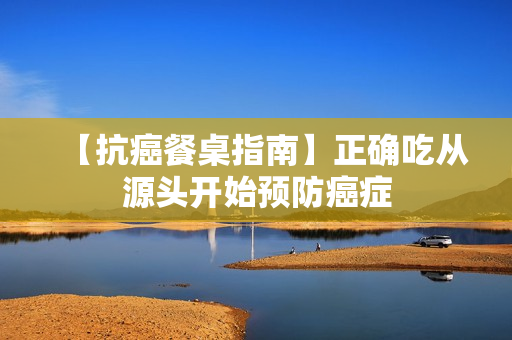 【抗癌餐桌指南】正确吃从源头开始预防癌症