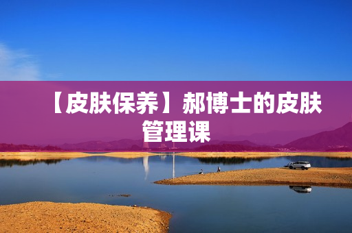【皮肤保养】郝博士的皮肤管理课